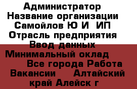 Администратор › Название организации ­ Самойлов Ю.И, ИП › Отрасль предприятия ­ Ввод данных › Минимальный оклад ­ 26 000 - Все города Работа » Вакансии   . Алтайский край,Алейск г.